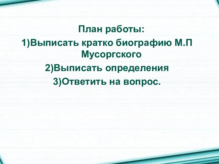 План работы: Выписать кратко биографию М.П Мусоргского Выписать определения Ответить на вопрос.