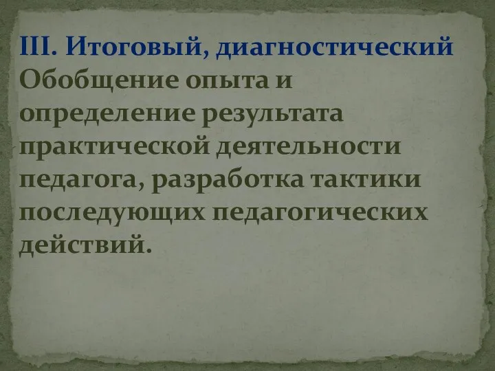 III. Итоговый, диагностический Обобщение опыта и определение результата практической деятельности педагога, разработка тактики последующих педагогических действий.