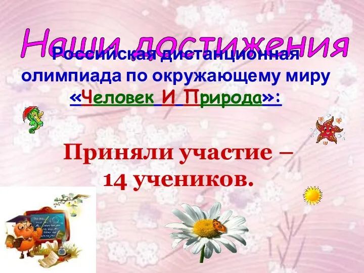 Наши достижения Российская дистанционная олимпиада по окружающему миру «Человек И Природа»: Приняли участие – 14 учеников.