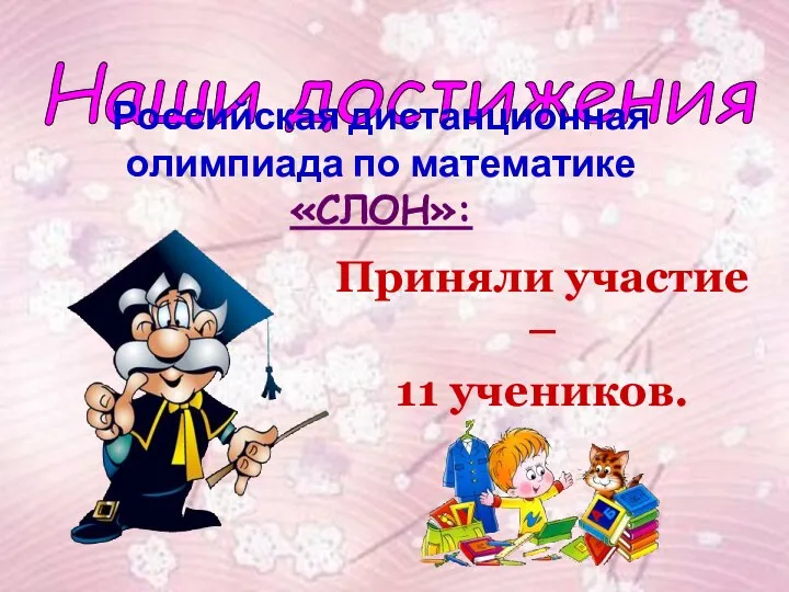 Наши достижения Российская дистанционная олимпиада по математике «СЛОН»: Приняли участие – 11 учеников.