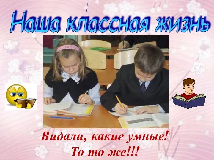 Наша классная жизнь Видали, какие умные! То то же!!!