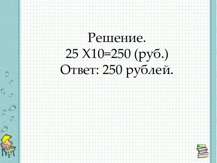 Решение. 25 Х10=250 (руб.) Ответ: 250 рублей.