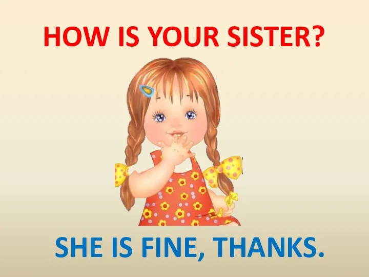 HOW IS YOUR SISTER? SHE IS FINE, THANKS.