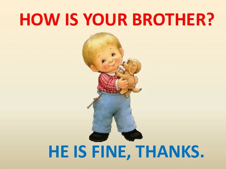 HOW IS YOUR BROTHER? HE IS FINE, THANKS.