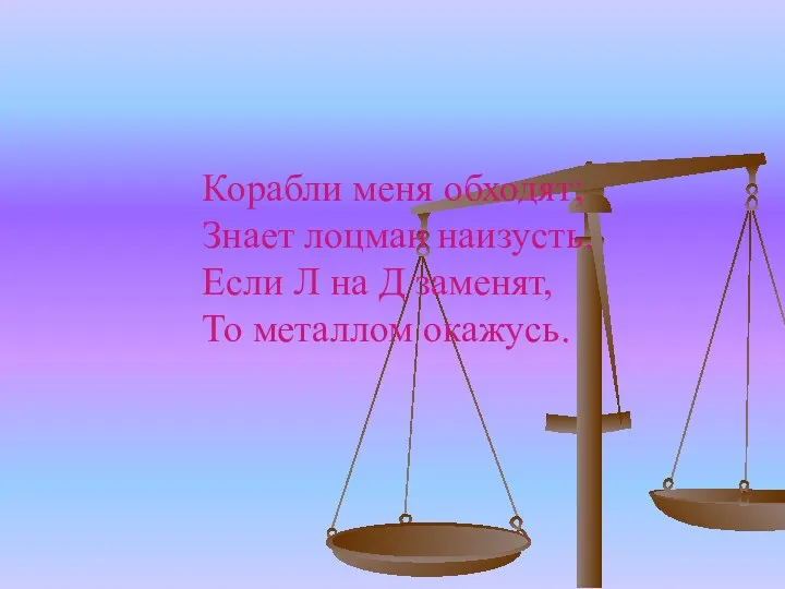 Корабли меня обходят; Знает лоцман наизусть. Если Л на Д заменят, То металлом окажусь.