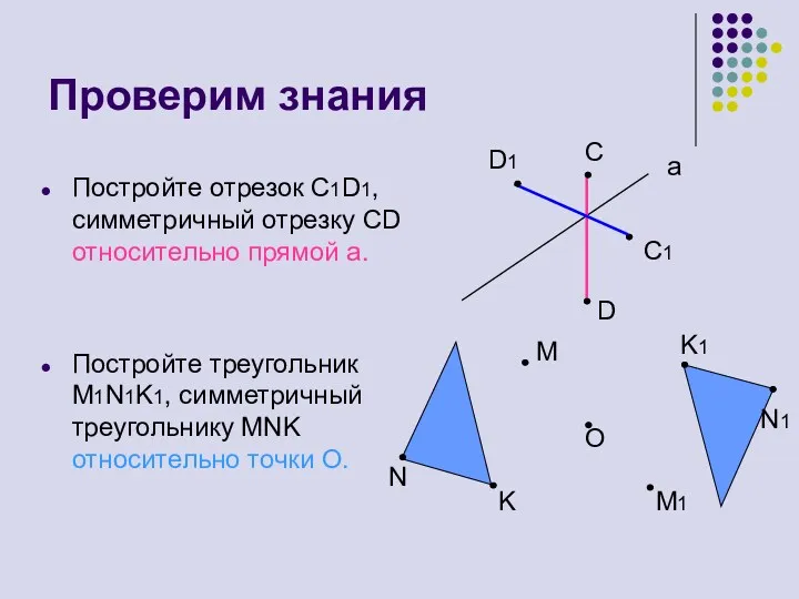 Проверим знания Постройте отрезок С1D1, симметричный отрезку СD относительно прямой а. Постройте треугольник