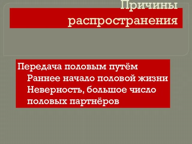 Причины распространения Передача половым путём Раннее начало половой жизни Неверность, большое число половых партнёров