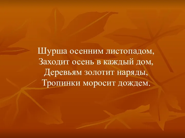 Шурша осенним листопадом, Заходит осень в каждый дом, Деревьям золотит наряды, Тропинки моросит дождем.