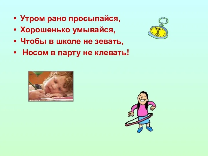 Утром рано просыпайся, Хорошенько умывайся, Чтобы в школе не зевать, Носом в парту не клевать!