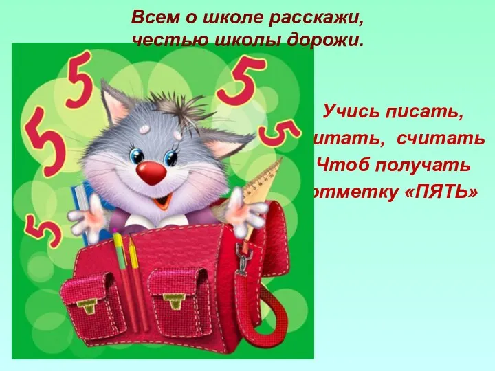 Учись писать, читать, считать Чтоб получать отметку «ПЯТЬ» Всем о школе расскажи, честью школы дорожи.