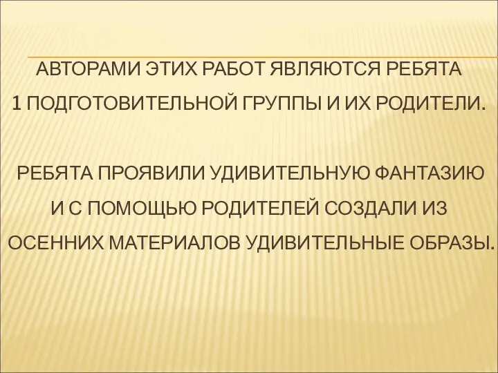 АВТОРАМИ ЭТИХ РАБОТ ЯВЛЯЮТСЯ РЕБЯТА 1 ПОДГОТОВИТЕЛЬНОЙ ГРУППЫ И ИХ РОДИТЕЛИ. РЕБЯТА ПРОЯВИЛИ