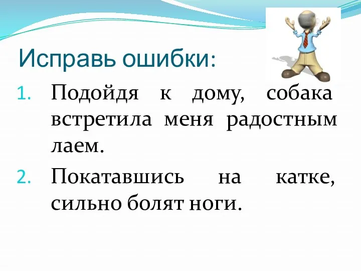 Исправь ошибки: Подойдя к дому, собака встретила меня радостным лаем. Покатавшись на катке, сильно болят ноги.