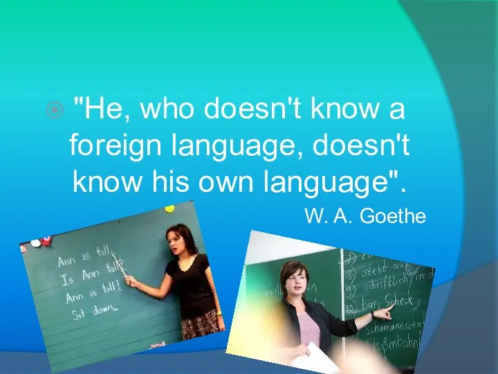 "He, who doesn't know a foreign language, doesn't know his own language". W. A. Goethe