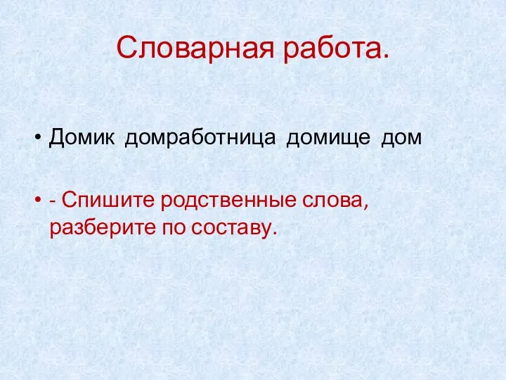 Словарная работа. Домик домработница домище дом - Спишите родственные слова, разберите по составу.