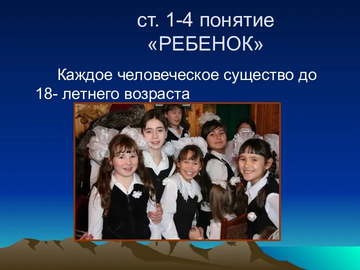 ст. 1-4 понятие «РЕБЕНОК» Каждое человеческое существо до 18- летнего возраста