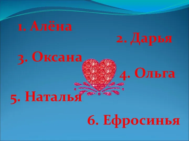 1. Алёна 2. Дарья 3. Оксана 4. Ольга 5. Наталья 6. Ефросинья