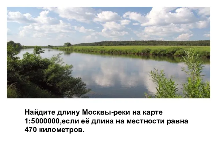 Найдите длину Москвы-реки на карте 1:5000000,если её длина на местности равна 470 километров.
