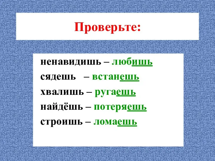 Проверьте: ненавидишь – любишь сядешь – встанешь хвалишь – ругаешь найдёшь – потеряешь строишь – ломаешь