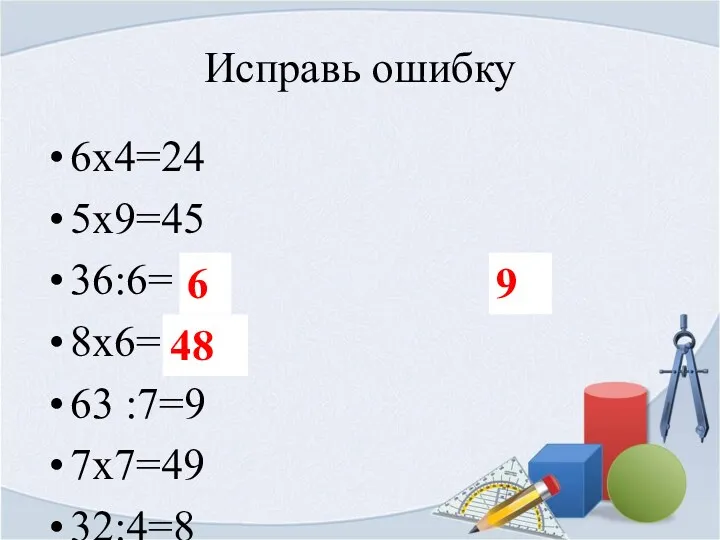 Исправь ошибку 6х4=24 5х9=45 36:6= 7 8х6=54 63 :7=9 7х7=49 32:4=8 27:3=7 5х8=40