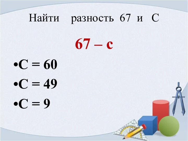 Найти разность 67 и С 67 – с С = 60 С =