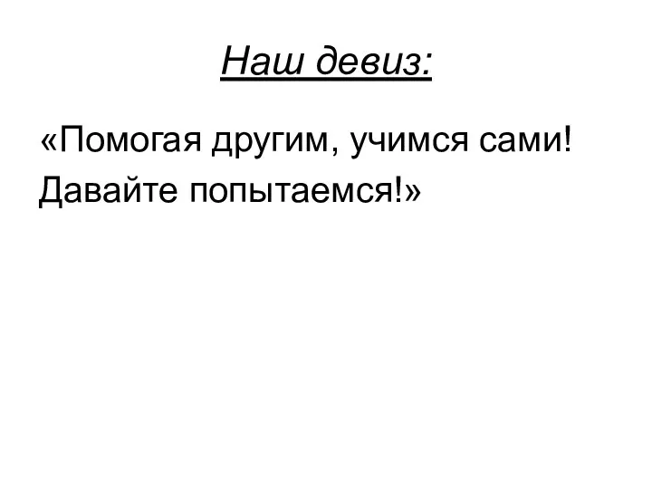 Наш девиз: «Помогая другим, учимся сами! Давайте попытаемся!»