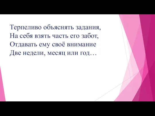 Терпеливо объяснять задания, На себя взять часть его забот, Отдавать ему своё внимание