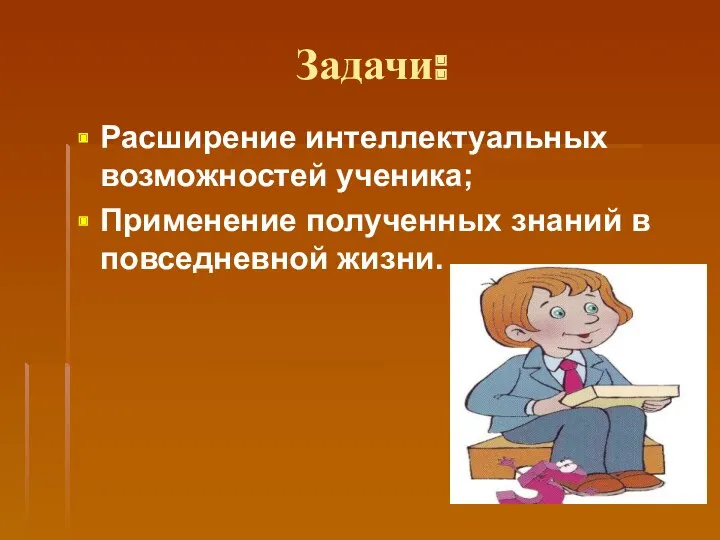 Задачи: Расширение интеллектуальных возможностей ученика; Применение полученных знаний в повседневной жизни.