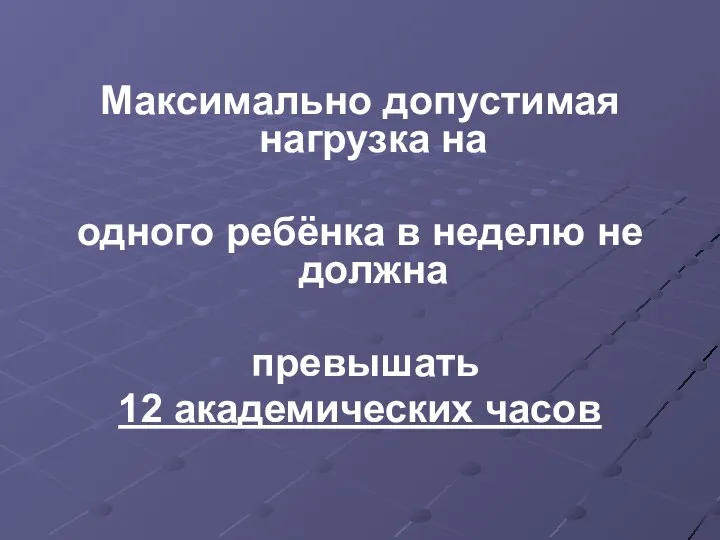 Максимально допустимая нагрузка на одного ребёнка в неделю не должна превышать 12 академических часов