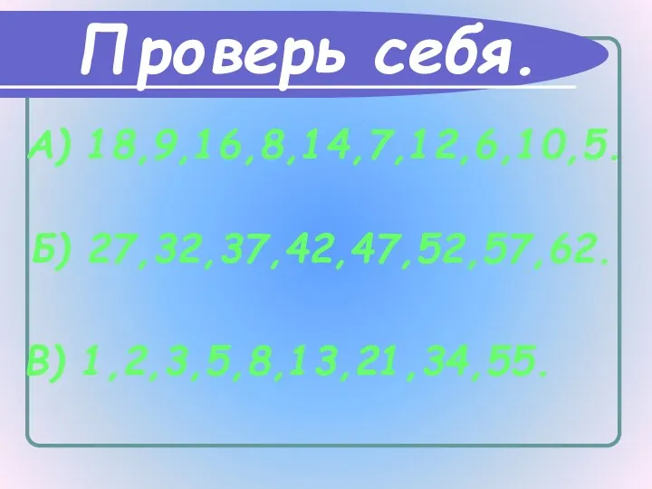 Проверь себя. А) 18,9,16,8,14,7,12,6,10,5. Б) 27,32,37,42,47,52,57,62. В) 1,2,3,5,8,13,21,34,55.