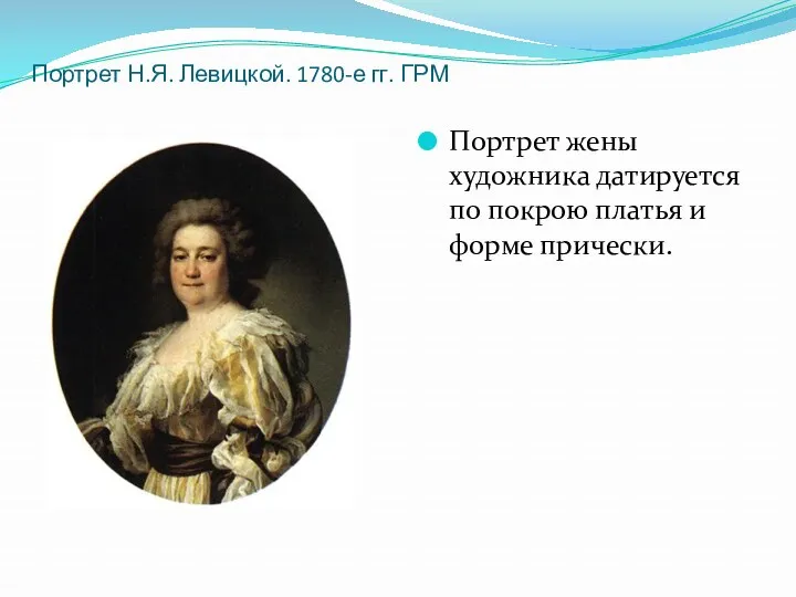 Портрет Н.Я. Левицкой. 1780-е гг. ГРМ Портрет жены художника датируется по покрою платья и форме прически.