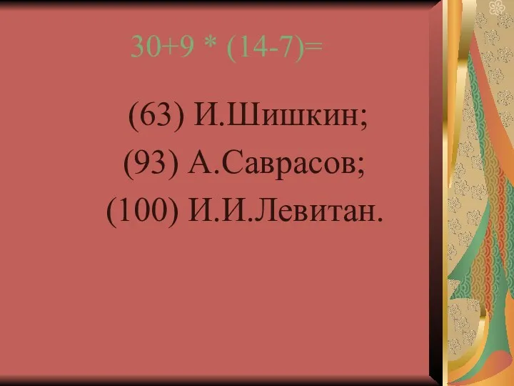 30+9 * (14-7)= (63) И.Шишкин; (93) А.Саврасов; (100) И.И.Левитан.