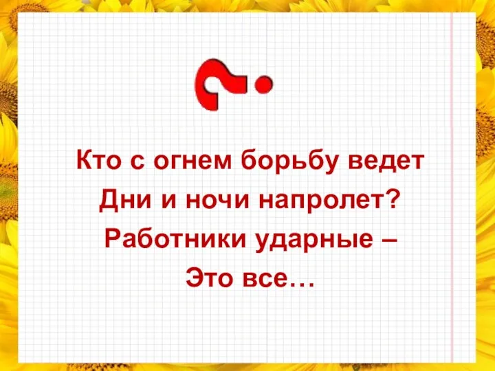 Кто с огнем борьбу ведет Дни и ночи напролет? Работники ударные – Это все…