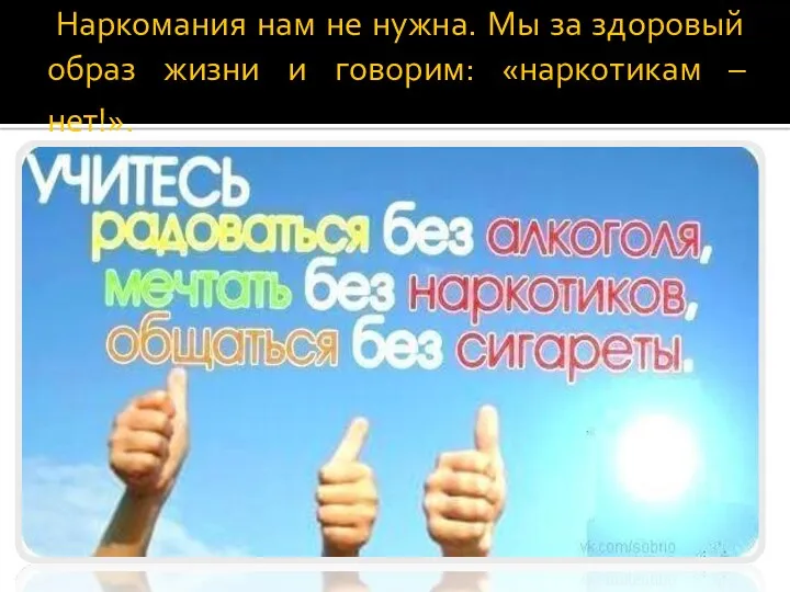 Наркомания нам не нужна. Мы за здоровый образ жизни и говорим: «наркотикам – нет!».