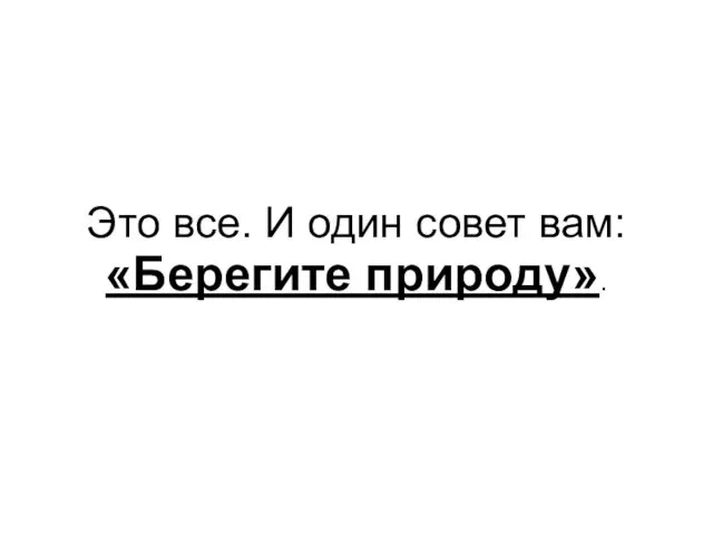 Это все. И один совет вам: «Берегите природу».