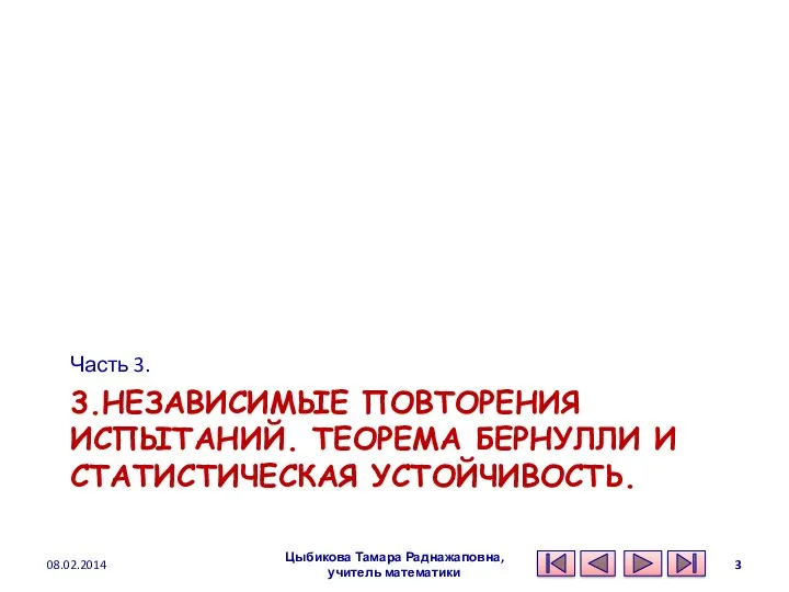 3.НЕЗАВИСИМЫЕ ПОВТОРЕНИЯ ИСПЫТАНИЙ. ТЕОРЕМА БЕРНУЛЛИ И СТАТИСТИЧЕСКАЯ УСТОЙЧИВОСТЬ. Часть 3. 08.02.2014 Цыбикова Тамара Раднажаповна, учитель математики