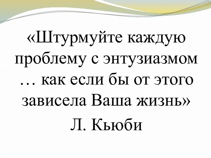 «Штурмуйте каждую проблему с энтузиазмом … как если бы от этого зависела Ваша жизнь» Л. Кьюби