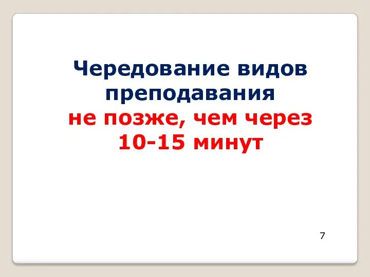 Чередование видов преподавания не позже, чем через 10-15 минут 7