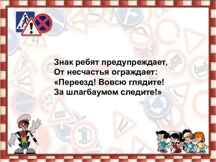 Знак ребят предупреждает, От несчастья ограждает: «Переезд! Вовсю глядите! За шлагбаумом следите!»