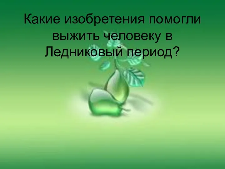 Какие изобретения помогли выжить человеку в Ледниковый период?