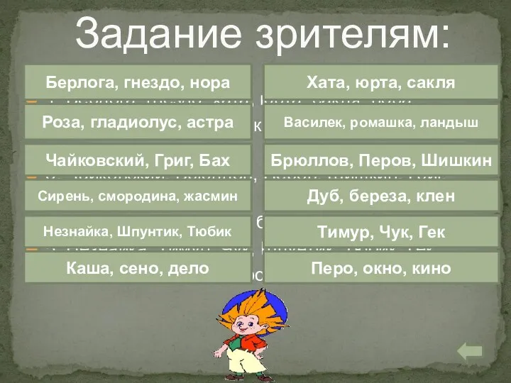 1. Берлога, гнездо, хата, юрта, сакля, нора. 2. Роза, василек,