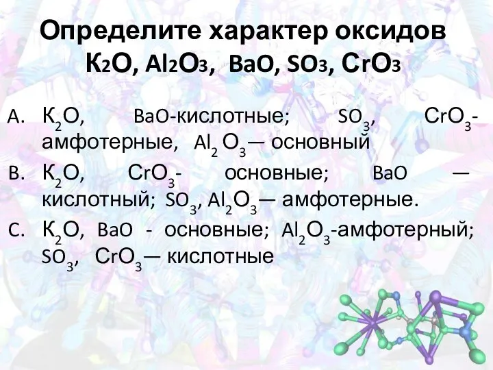 Определите характер оксидов К2О, Al2О3, BaO, SO3, СrО3 К2О, BaO-кислотные; SO3, СrО3-амфотерные, Al2