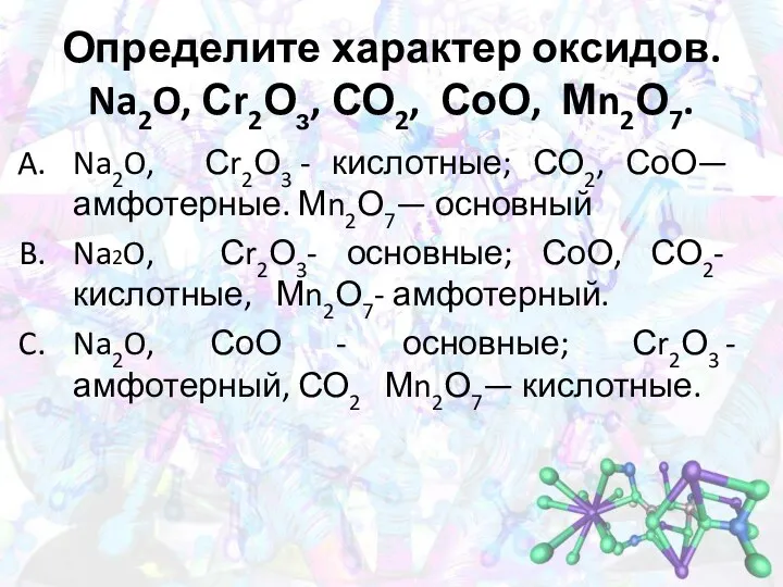 Определите характер оксидов. Na2O, Сr2Оз, СО2, СоО, Мn2О7. Na2O, Сr2О3 - кислотные; СО2,