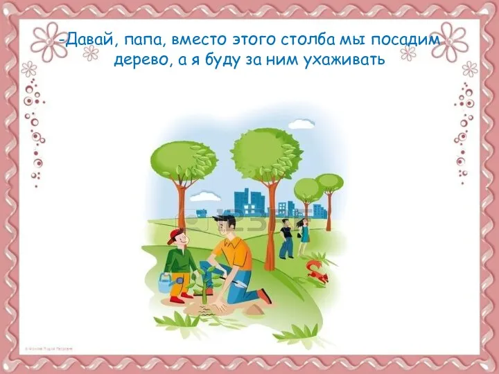 -Давай, папа, вместо этого столба мы посадим дерево, а я буду за ним ухаживать