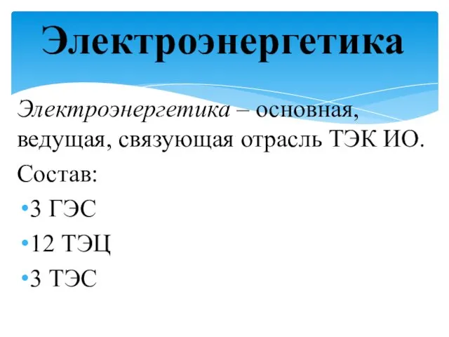 Электроэнергетика – основная, ведущая, связующая отрасль ТЭК ИО. Состав: 3 ГЭС 12 ТЭЦ 3 ТЭС Электроэнергетика