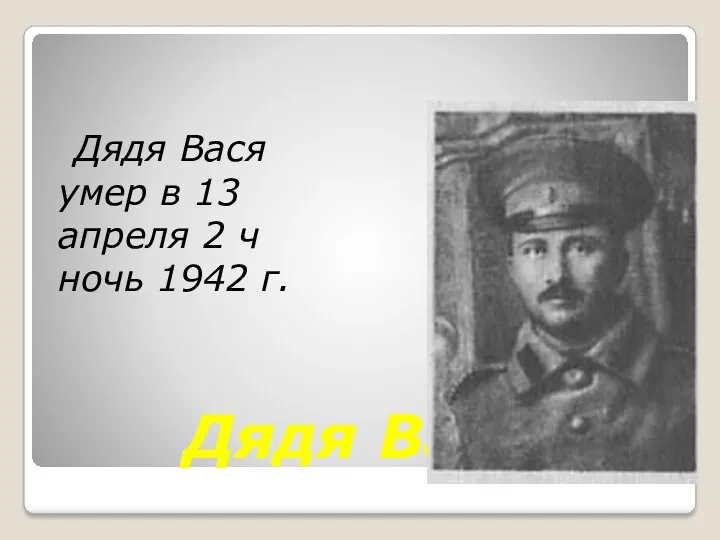 Дядя Вася Дядя Вася умер в 13 апреля 2 ч ночь 1942 г.