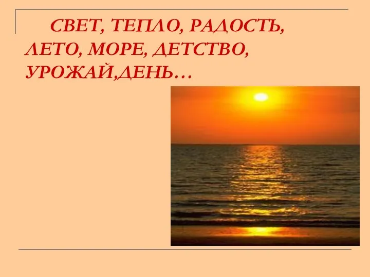 СВЕТ, ТЕПЛО, РАДОСТЬ, ЛЕТО, МОРЕ, ДЕТСТВО, УРОЖАЙ,ДЕНЬ…