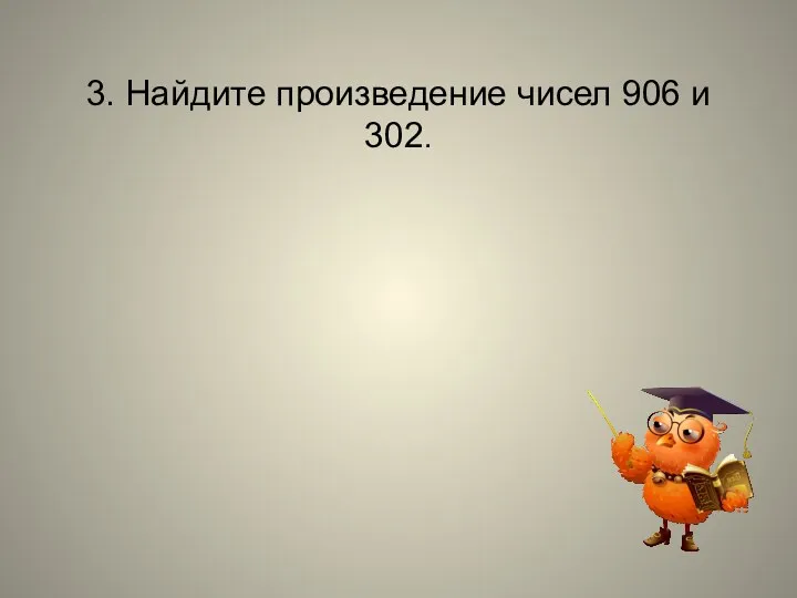 3. Найдите произведение чисел 906 и 302.