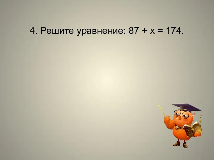 4. Решите уравнение: 87 + х = 174.