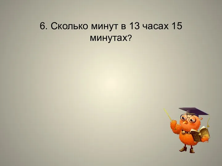 6. Сколько минут в 13 часах 15 минутах?