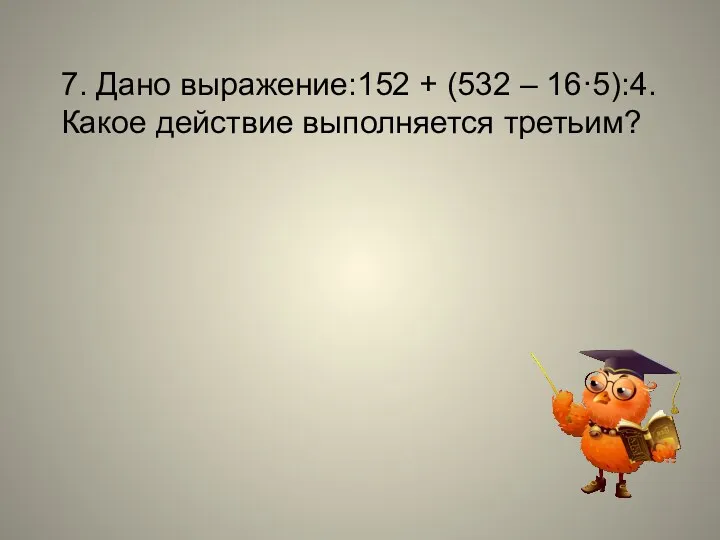 7. Дано выражение:152 + (532 – 16·5):4. Какое действие выполняется третьим?